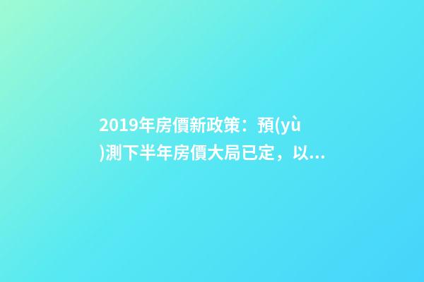 2019年房價新政策：預(yù)測下半年房價大局已定，以后房價會跌還是會漲？